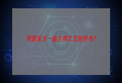 帮朋友求一篇古典文艺的情书？