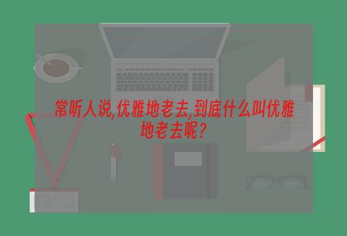 常听人说,优雅地老去,到底什么叫优雅地老去呢？