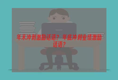 年末冲刺激励话语？ 年底冲刺业绩激励话语？