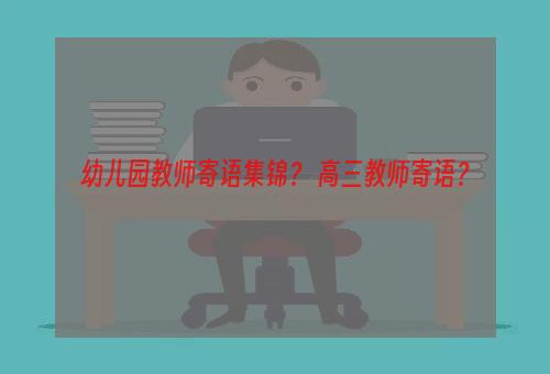 幼儿园教师寄语集锦？ 高三教师寄语？