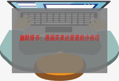 幽默情书：用搞笑表达爱意的小技巧