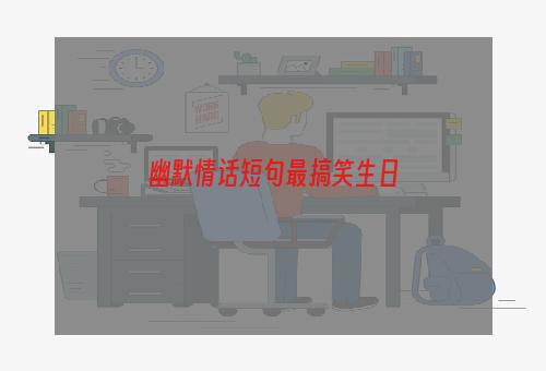 幽默情话短句最搞笑生日