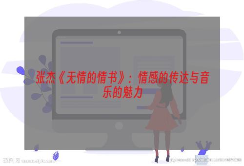 张杰《无情的情书》：情感的传达与音乐的魅力