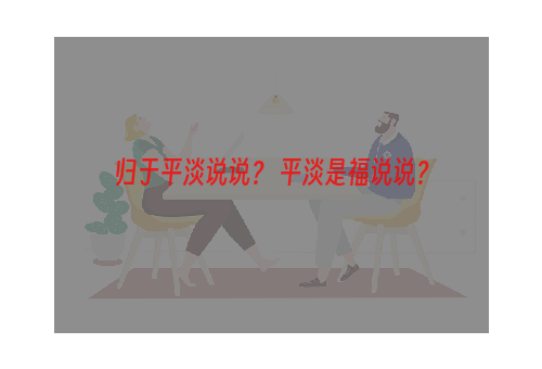 归于平淡说说？ 平淡是福说说？