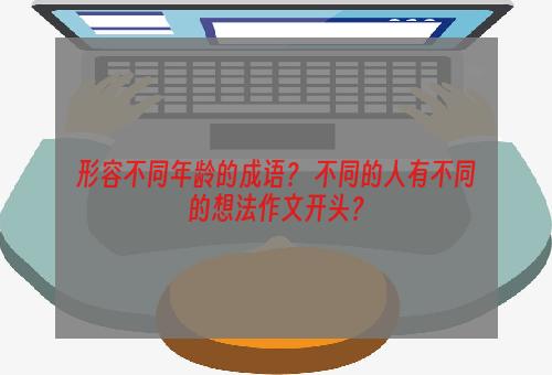 形容不同年龄的成语？ 不同的人有不同的想法作文开头？