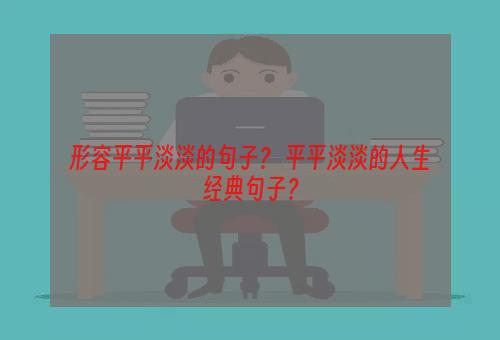 形容平平淡淡的句子？ 平平淡淡的人生经典句子？