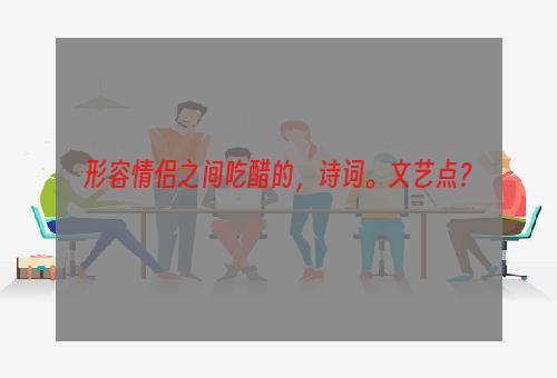 形容情侣之间吃醋的，诗词。文艺点？