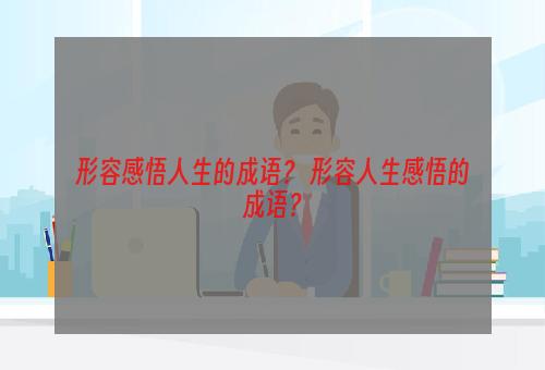 形容感悟人生的成语？ 形容人生感悟的成语？