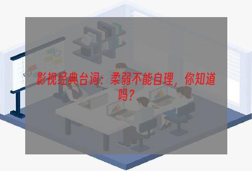 影视经典台词：柔弱不能自理，你知道吗？