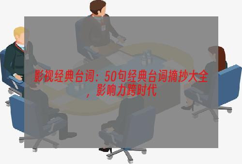 影视经典台词：50句经典台词摘抄大全，影响力跨时代