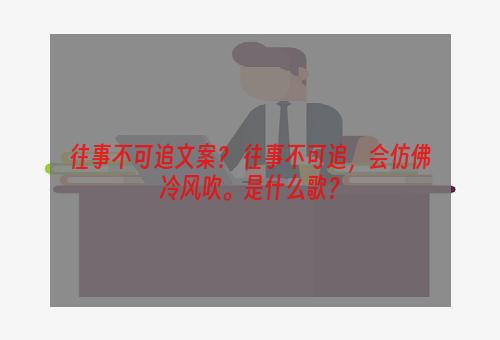 往事不可追文案？ 往事不可追，会仿佛冷风吹。是什么歌？