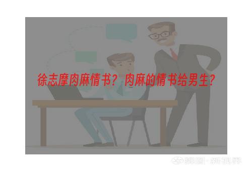 徐志摩肉麻情书？ 肉麻的情书给男生？