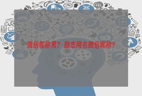 微信昵称男？ 励志网名微信昵称？