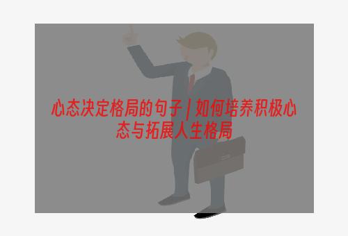 心态决定格局的句子 | 如何培养积极心态与拓展人生格局