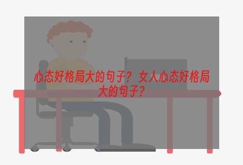 心态好格局大的句子？ 女人心态好格局大的句子？