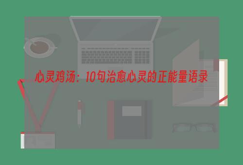 心灵鸡汤：10句治愈心灵的正能量语录