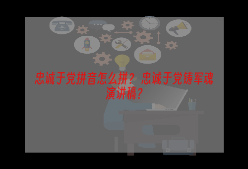 忠诚于党拼音怎么拼？ 忠诚于党铸军魂演讲稿？