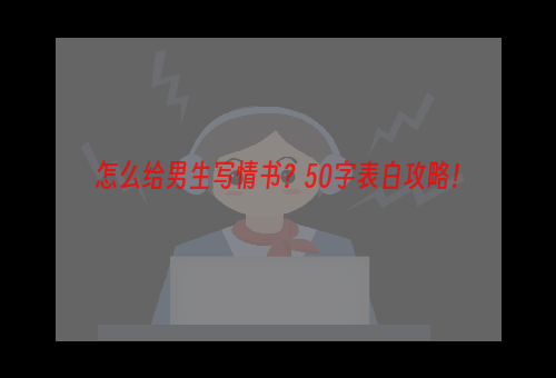 怎么给男生写情书？50字表白攻略！