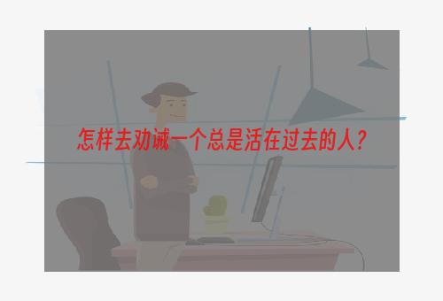 怎样去劝诫一个总是活在过去的人？