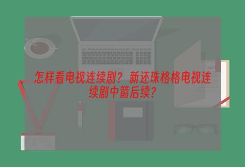 怎样看电视连续剧？ 新还珠格格电视连续剧中箭后续？