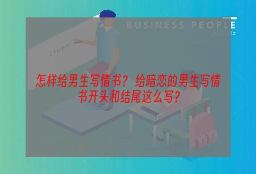 怎样给男生写情书？ 给暗恋的男生写情书开头和结尾这么写？