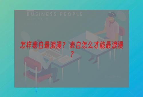 怎样表白最浪漫？ 表白怎么才能最浪漫？