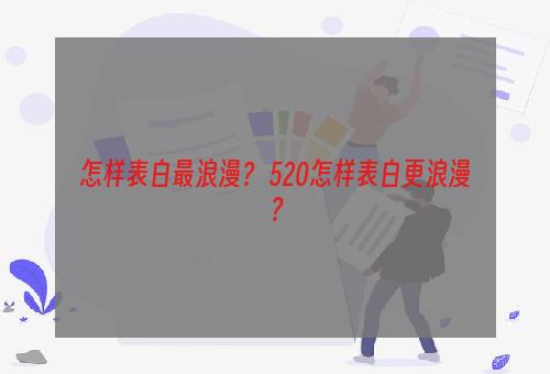 怎样表白最浪漫？ 520怎样表白更浪漫？