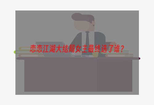 恋恋江湖大结局女主最终选了谁？