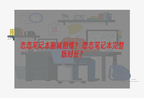 恋恋笔记本删减剧情？ 恋恋笔记本完整版时长？