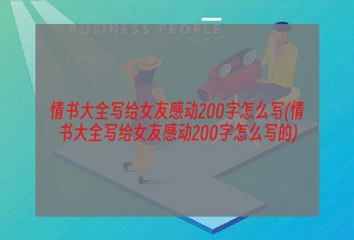 情书大全写给女友感动200字怎么写(情书大全写给女友感动200字怎么写的)