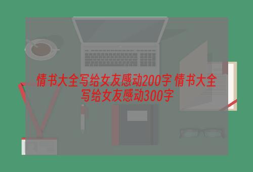 情书大全写给女友感动200字 情书大全写给女友感动300字