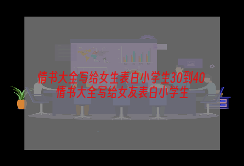 情书大全写给女生表白小学生30到40 情书大全写给女友表白小学生