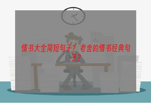 情书大全简短句子？ 老舍的情书经典句子？