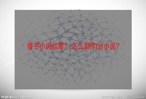 情书小说结局？ 怎么制作txt小说？