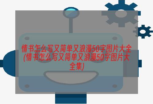 情书怎么写又简单又浪漫50字图片大全(情书怎么写又简单又浪漫50字图片大全集)