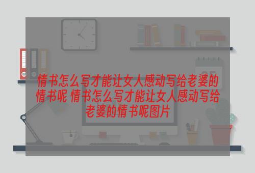 情书怎么写才能让女人感动写给老婆的情书呢 情书怎么写才能让女人感动写给老婆的情书呢图片