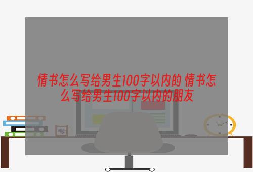 情书怎么写给男生100字以内的 情书怎么写给男生100字以内的朋友