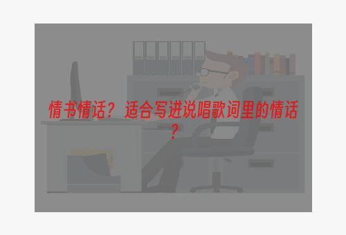 情书情话？ 适合写进说唱歌词里的情话？