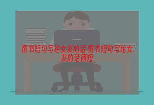 情书短句写给女友的话 情书短句写给女友的话简短