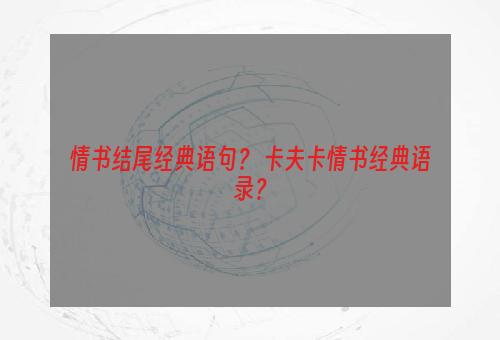 情书结尾经典语句？ 卡夫卡情书经典语录？