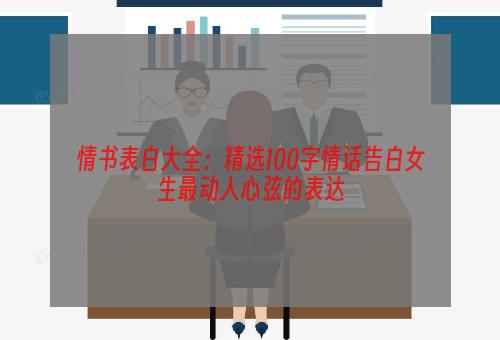 情书表白大全：精选100字情话告白女生最动人心弦的表达