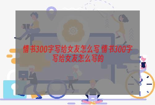 情书300字写给女友怎么写 情书300字写给女友怎么写的