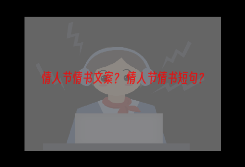 情人节情书文案？ 情人节情书短句？