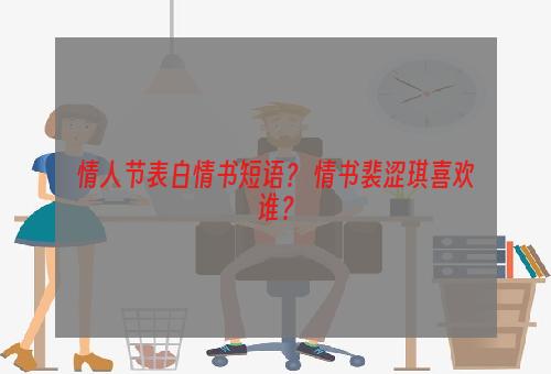 情人节表白情书短语？ 情书裴涩琪喜欢谁？