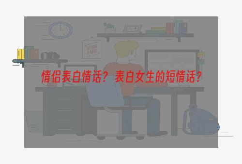 情侣表白情话？ 表白女生的短情话？