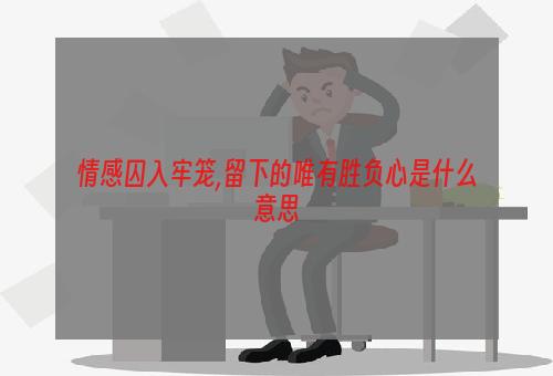 情感囚入牢笼,留下的唯有胜负心是什么意思