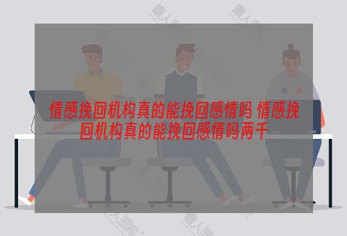 情感挽回机构真的能挽回感情吗 情感挽回机构真的能挽回感情吗两千