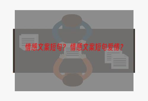 情感文案短句？ 情感文案短句爱情？