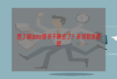 想了解dota情书干嘛去了？来领取免费吧