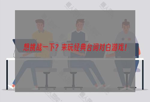 想挑战一下？来玩经典台词对白游戏！